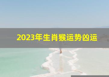 2023年生肖猴运势凶运,属猴68年2023年运势及运程