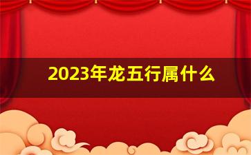 2023年龙五行属什么,2023年属龙和属马人能结婚吗相得益彰