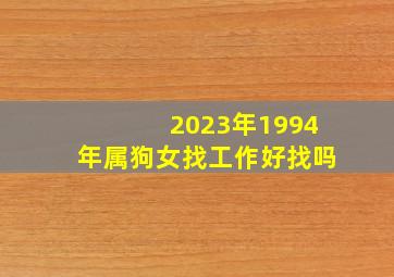 2023年1994年属狗女找工作好找吗,94年10月属狗女23年运势如何呢