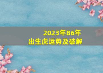 2023年86年出生虎运势及破解,86年出生的37岁属兔2023年运势每月运程详解