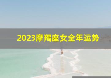 2023摩羯座女全年运势,2023年摩羯女爱情运指数高吗最新详解桃花朵朵