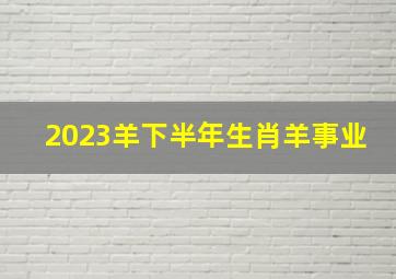 2023羊下半年生肖羊事业,属羊人的运势2023