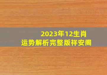 2023年12生肖运势解析完整版祥安阁,鸡生肖2023年全年运势详解
