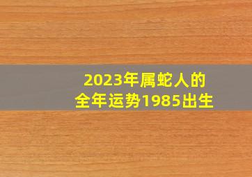 2023年属蛇人的全年运势1985出生,<body>