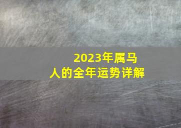2023年属马人的全年运势详解,属马2023年每月运势及运程详解