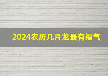2024农历几月龙最有福气,2024年几月出生的龙宝宝命好生肖龙2024年出生最佳时间