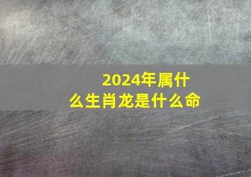 2024年属什么生肖龙是什么命,2024年属龙人的全年运势1988出生