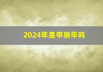 2024年是甲辰年吗,2024年是什么生肖
