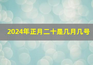 2024年正月二十是几月几号,2024春节几号过年