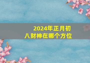 2024年正月初八财神在哪个方位,2024年的正月初十是几月几号