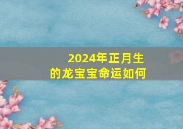 2024年正月生的龙宝宝命运如何,2024年的正月初一是几月几号