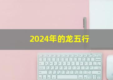 2024年的龙五行,2024年龙年是什么命2024年龙年五行属什么