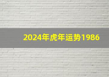 2024年虎年运势1986,1986年属虎人2024年运势完整版