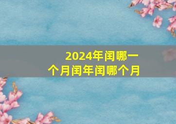 2024年闰哪一个月闰年闰哪个月,2024年闰月吗?闰几月