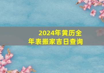 2024年黄历全年表搬家吉日查询,2024年适合搬家的日子