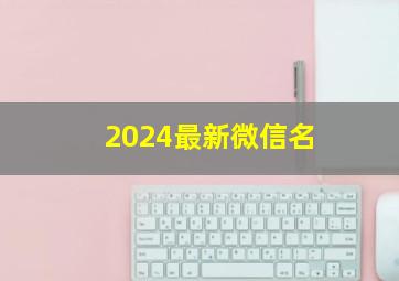 2024最新微信名,2024最新微信名字男