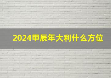 2024甲辰年大利什么方位,2022年建房大利方位和不利方位2022年流年大利什么方向