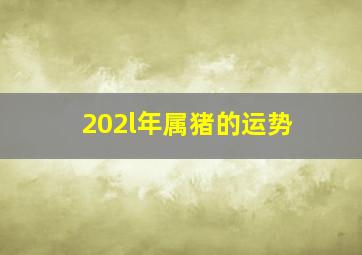 202l年属猪的运势,2021年属猪人的命运如何这一年运气好不好