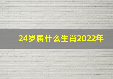 24岁属什么生肖2022年,2022年24岁属什么生肖