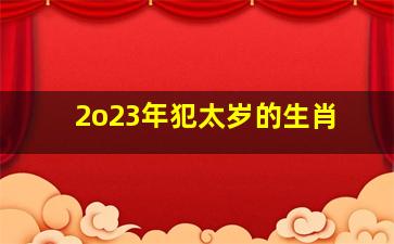 2o23年犯太岁的生肖,2023年犯太岁生肖属相