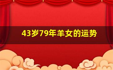 43岁79年羊女的运势,79年属羊43岁命运如何79年属羊人的健康运势
