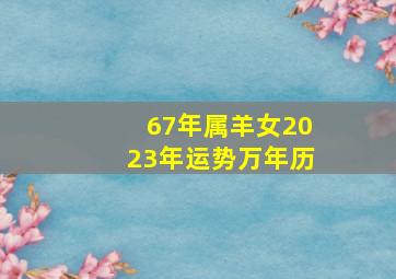 67年属羊女2023年运势万年历,67年出生2023年运势最好的运势是在事业方面