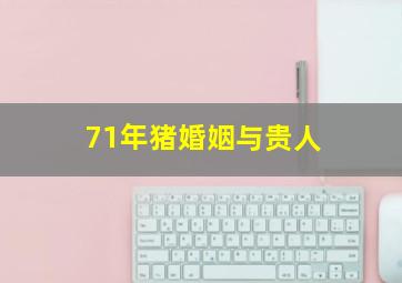 71年猪婚姻与贵人,1971年属猪的贵人是谁71年属猪婚姻有几次