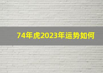 74年虎2023年运势如何,74年属虎女人2023年运势怎么样