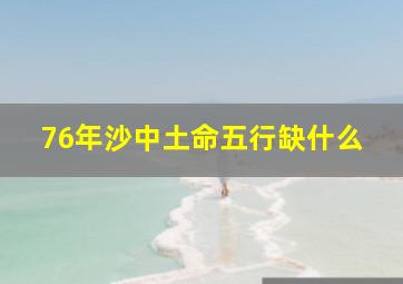 76年沙中土命五行缺什么,1976年沙中土命缺什么76年沙中土命好不好