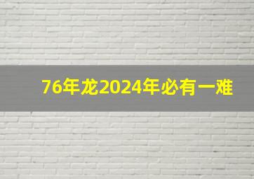 76年龙2024年必有一难,76年龙2024年必有一难