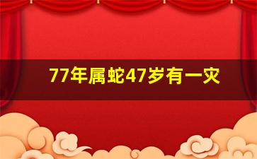 77年属蛇47岁有一灾,