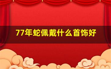 77年蛇佩戴什么首饰好,