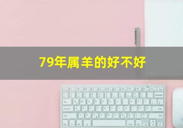 79年属羊的好不好,1979年属羊的命运1979年属羊人的运势如何