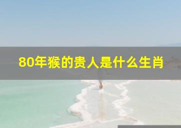 80年猴的贵人是什么生肖,
