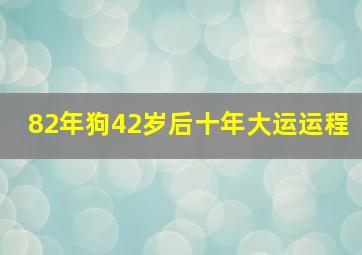 82年狗42岁后十年大运运程,82年狗41岁后十年大运运程82年属狗人最穷不过41岁