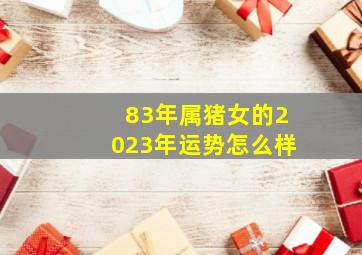 83年属猪女的2023年运势怎么样,83年属猪女在2023年婚姻感情如何
