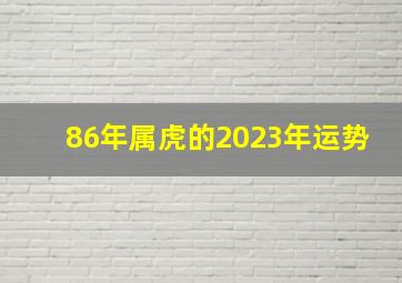 86年属虎的2023年运势,2023年属虎运势及运程1986年生人