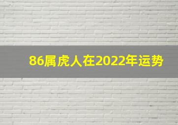 86属虎人在2022年运势,1986年五行属什么命1986年出生的人2022年运势如何