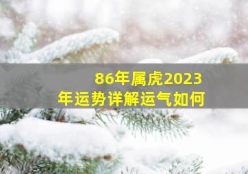 86年属虎2023年运势详解运气如何,86年男虎2023年运势完整版