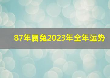 87年属兔2023年全年运势,87年兔女2023年运势及每月的运程