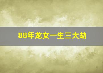 88年龙女一生三大劫,88年龙女终身三大劫事业婚姻安康不顺