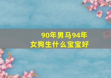 90年男马94年女狗生什么宝宝好,