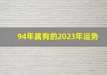94年属狗的2023年运势,94年出生属狗的人2023年多少岁