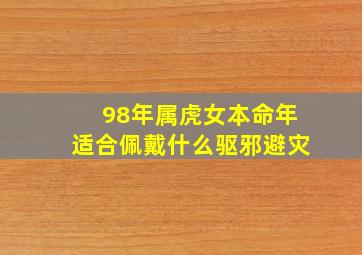 98年属虎女本命年适合佩戴什么驱邪避灾,属虎女戴什么辟邪转运