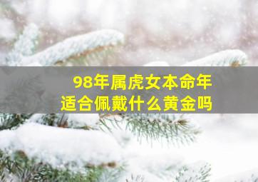 98年属虎女本命年适合佩戴什么黄金吗,属虎的本命年可以戴金虎吗98属虎2022本命年戴金好不好