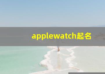 applewatch起名,iwatch改什么名字有个性