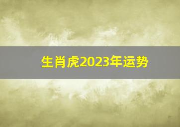 生肖虎2023年运势,2023属虎人的全年运势